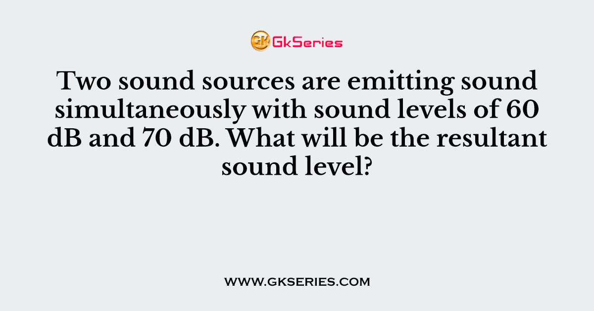 Two sound sources are emitting sound simultaneously with sound levels of 60 dB and 70 dB. What will be the resultant sound level?