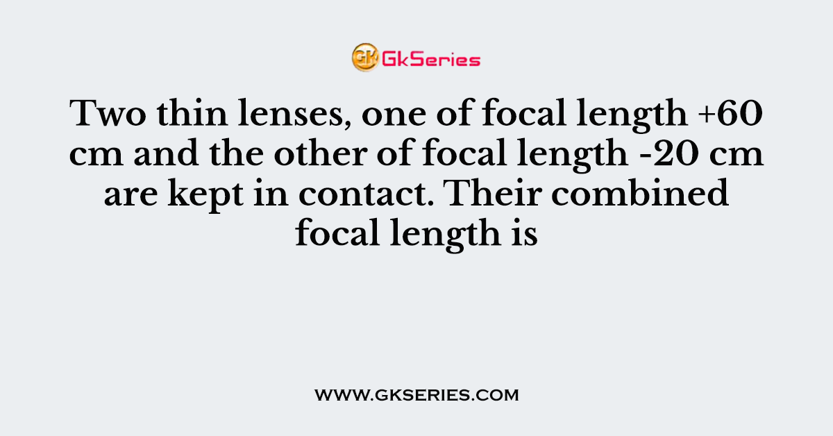 Two thin lenses, one of focal length +60 cm and the other of focal length