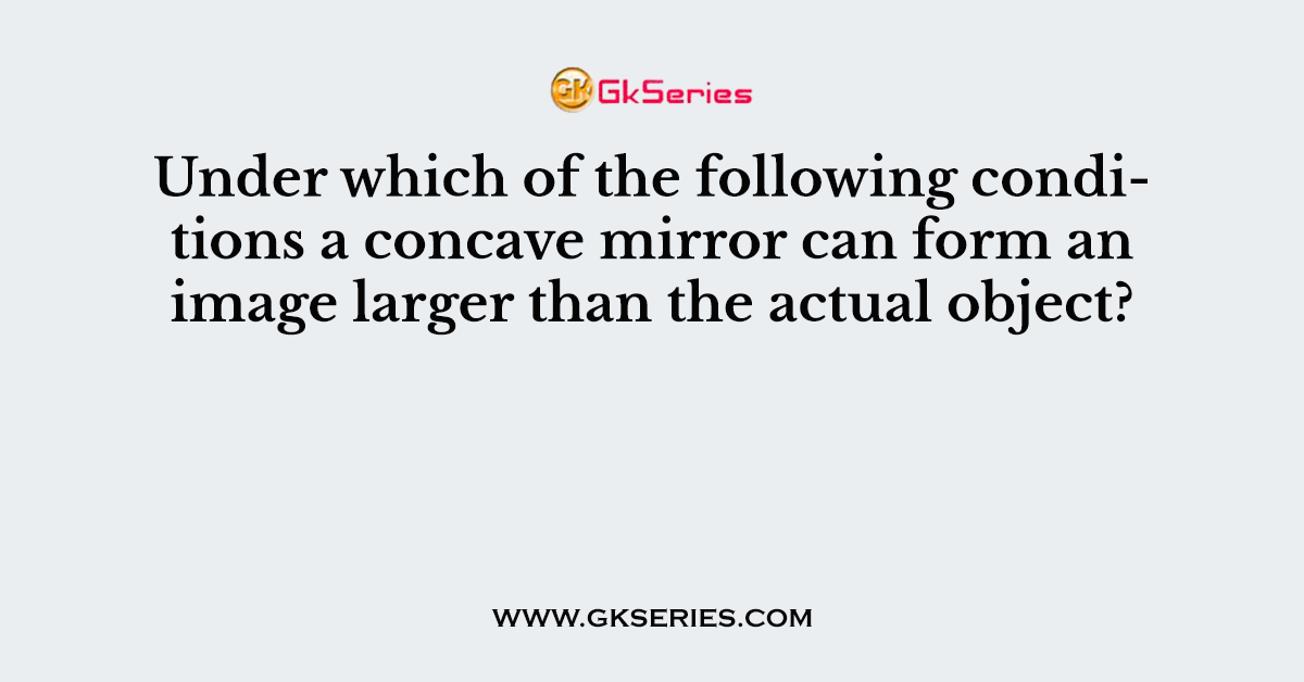 Under which of the following conditions a concave mirror can form an image larger than the actual object?