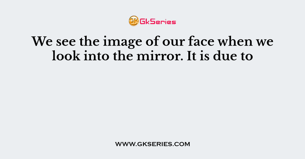 We see the image of our face when we look into the mirror. It is due to
