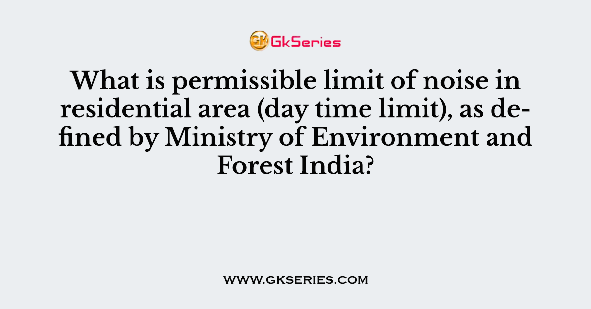 What is permissible limit of noise in residential area (day time limit), as defined by Ministry of Environment and Forest India?