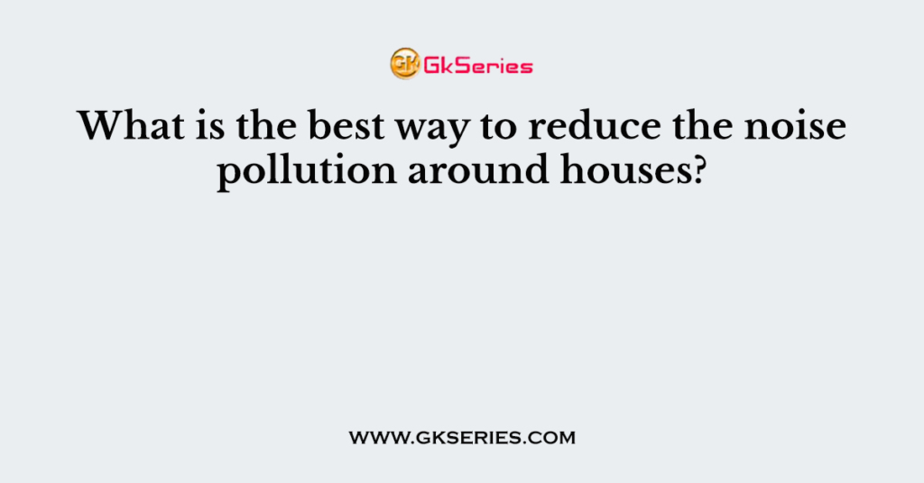 What is the best way to reduce the noise pollution around houses?