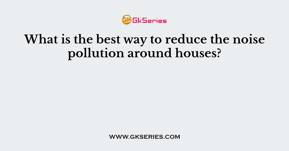 What is the best way to reduce the noise pollution around houses?