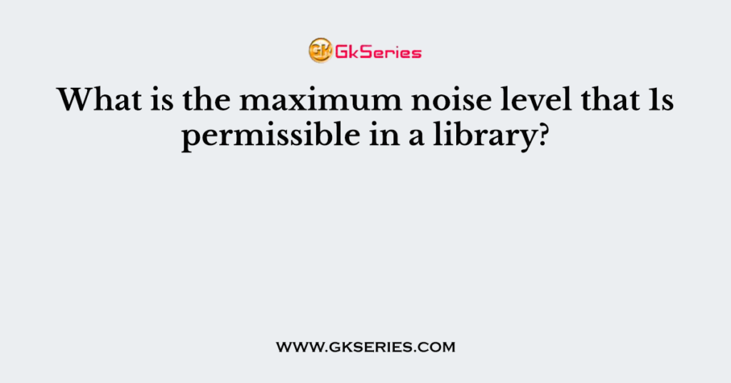 What is the maximum noise level that 1s permissible in a library?