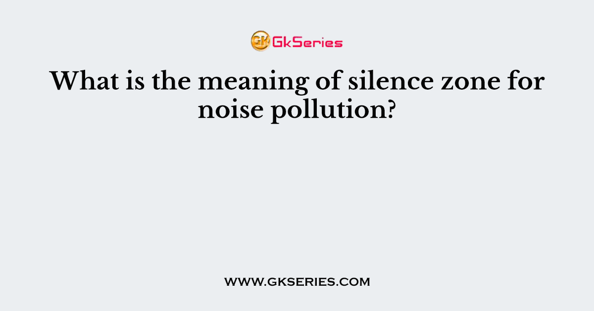 What is the meaning of silence zone for noise pollution?