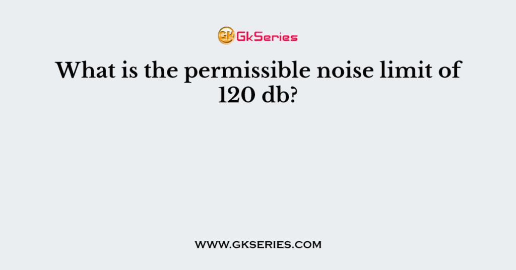 What is the permissible noise limit of 120 db?