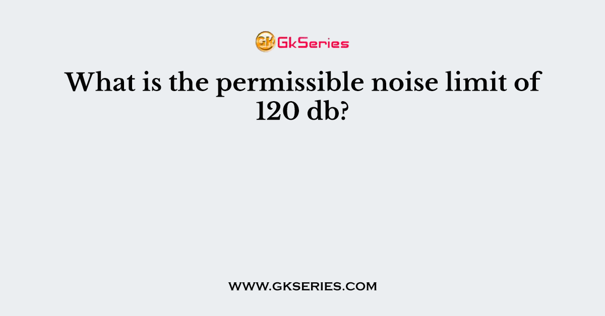 What is the permissible noise limit of 120 db?