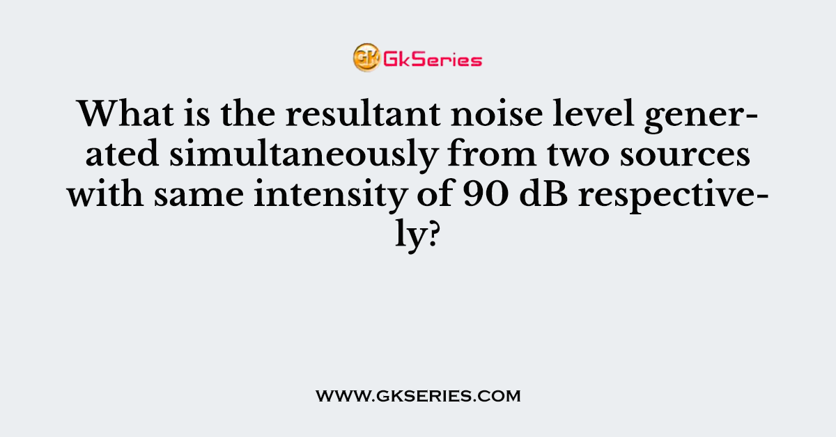 What is the resultant noise level generated simultaneously from two sources with same intensity of 90 dB respectively?