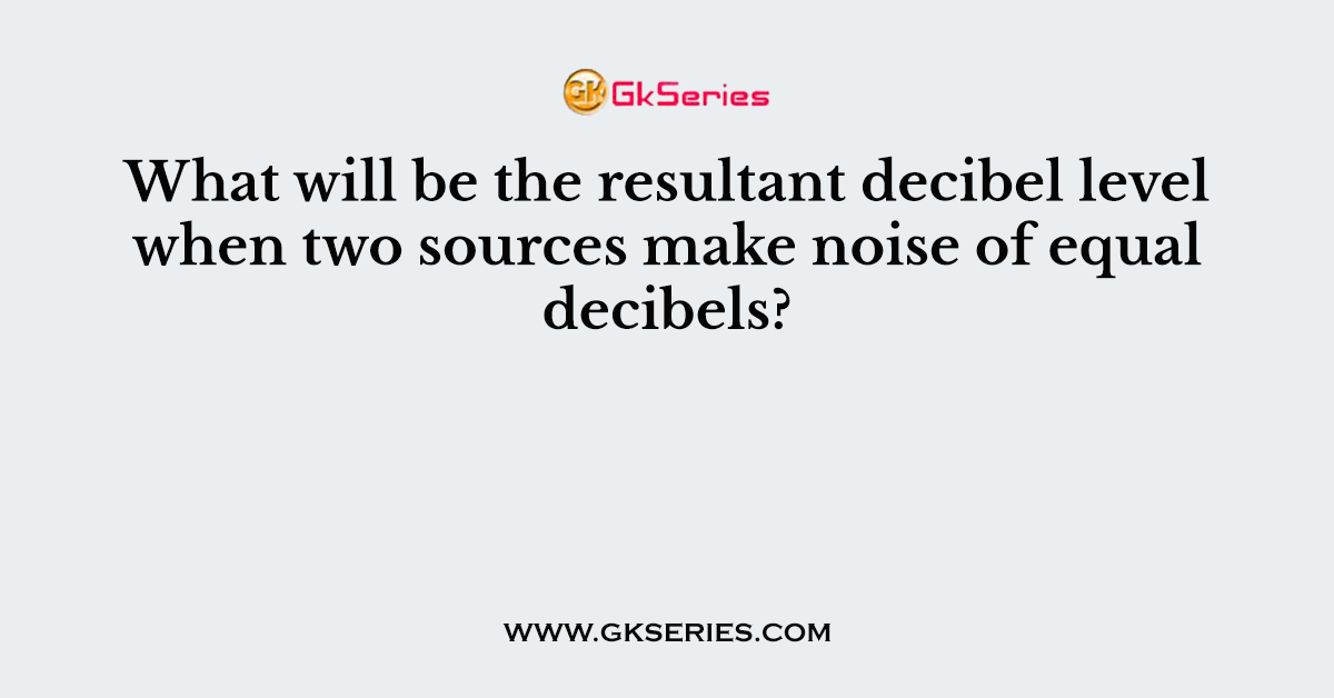 What will be the resultant decibel level when two sources make noise of equal decibels?