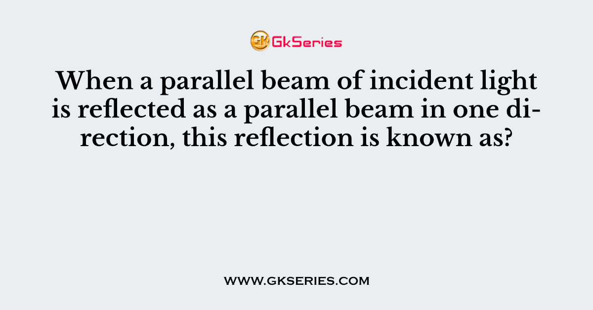 When a parallel beam of incident light is reflected as a parallel beam in one direction, this reflection is known as