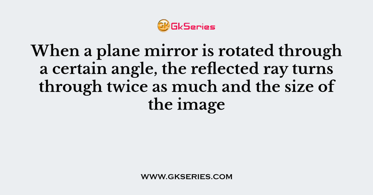 When a plane mirror is rotated through a certain angle, the reflected ray turns through twice as much and the size of the image
