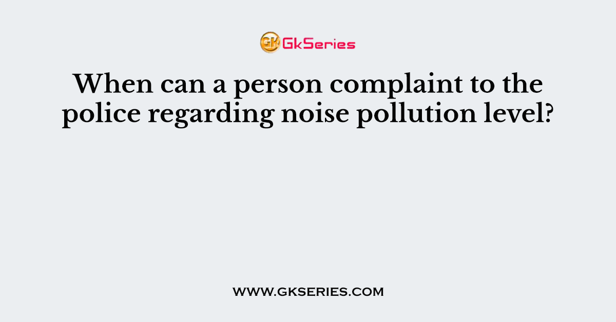 When can a person complaint to the police regarding noise pollution level?