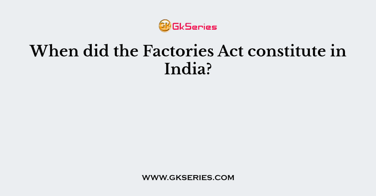 When did the Factories Act constitute in India?