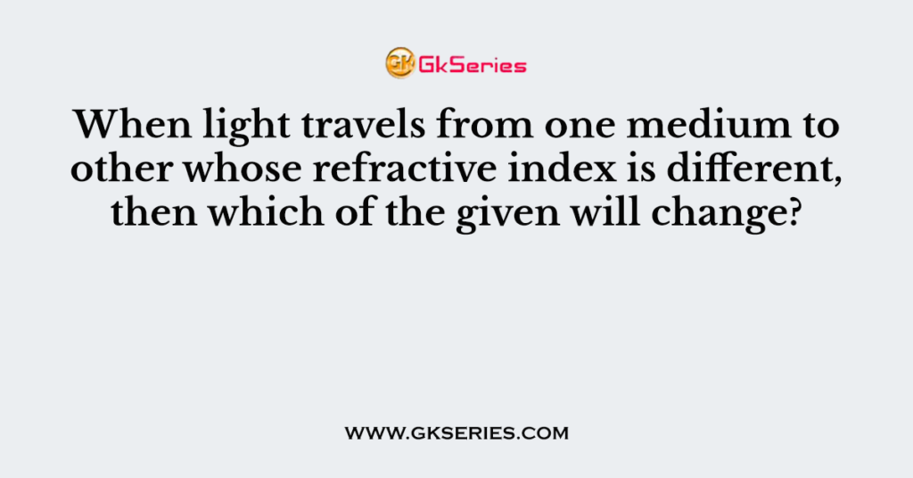 When light travels from one medium to other whose refractive index is different, then which of the given will change?