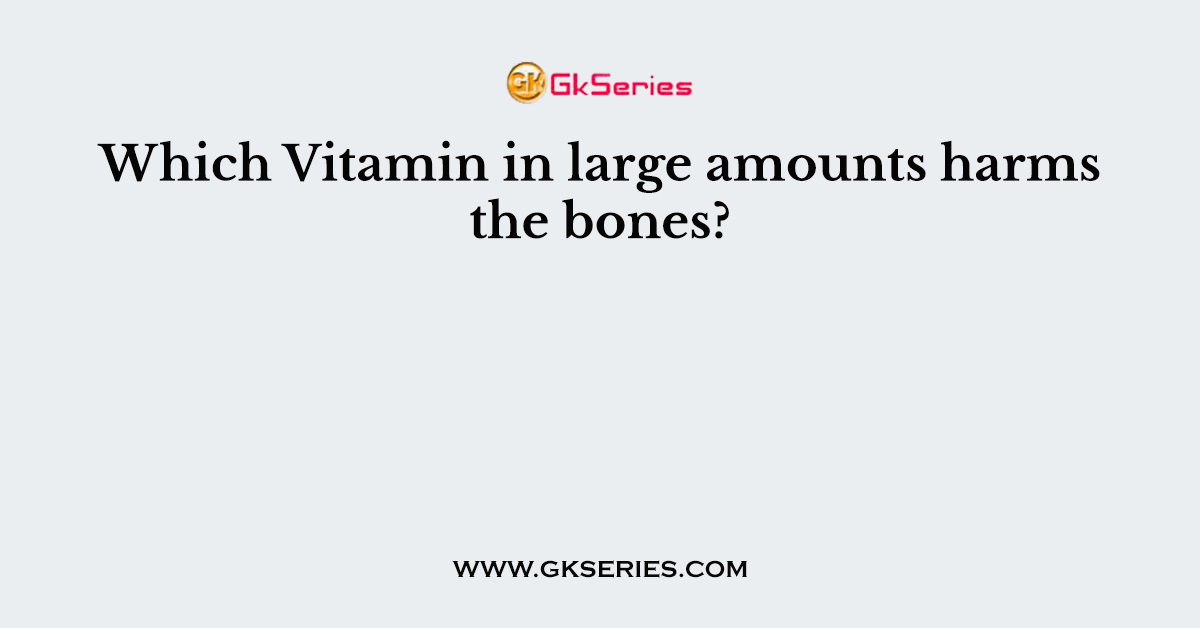 Which Vitamin in large amounts harms the bones?