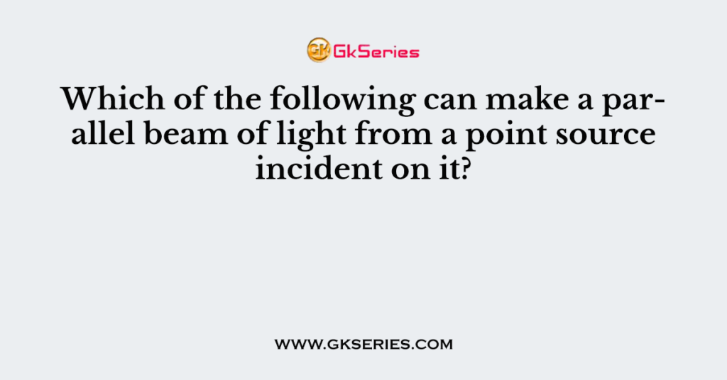 which-of-the-following-can-make-a-parallel-beam-of-light-from-a-point