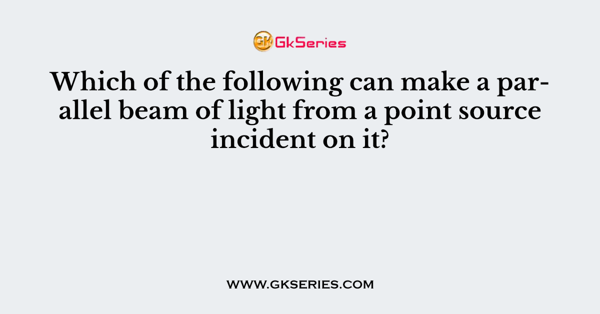 Which of the following can make a parallel beam of light from a point source incident on it?