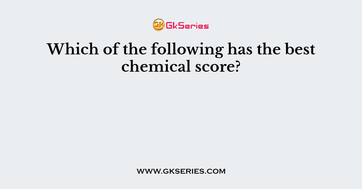 Which of the following has the best chemical score?