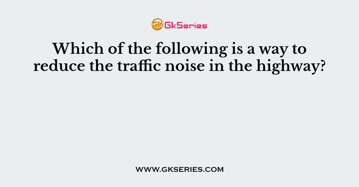 Which of the following is a way to reduce the traffic noise in the highway?