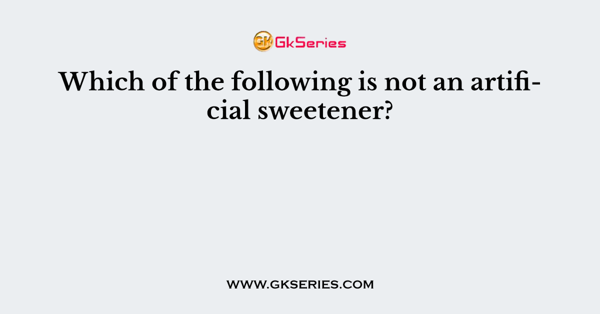 Which of the following is not an artificial sweetener?