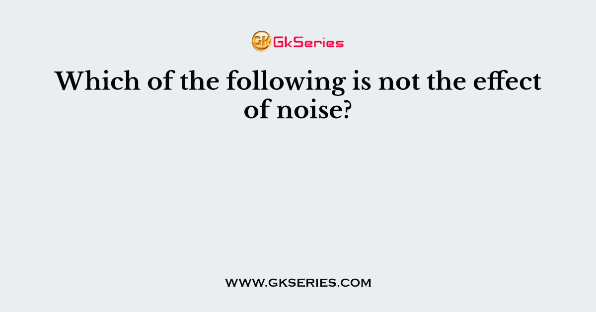 Which of the following is not the effect of noise?