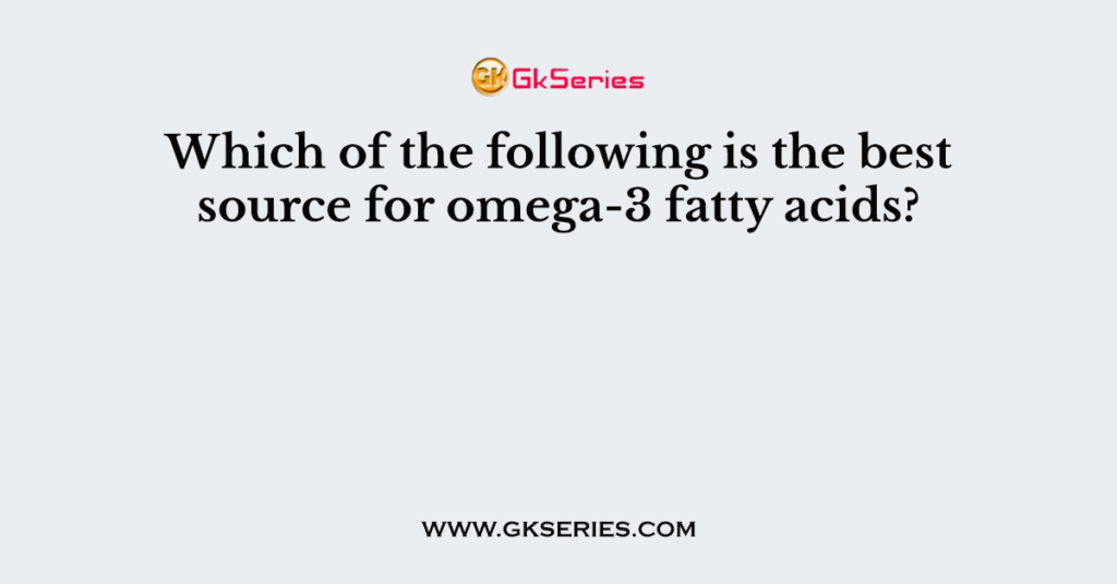 Which of the following is the best source for omega-3 fatty acids?