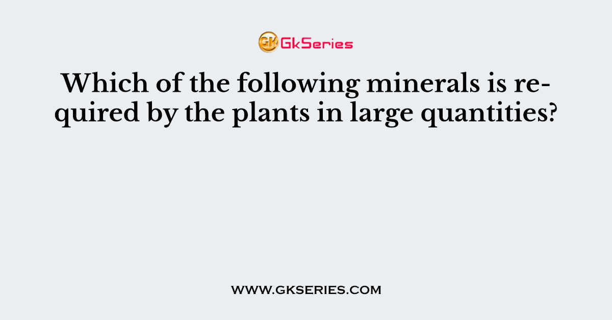 Which of the following minerals is required by the plants in large quantities?
