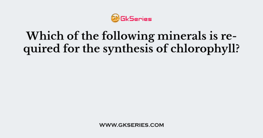 Which of the following minerals is required for the synthesis of chlorophyll?