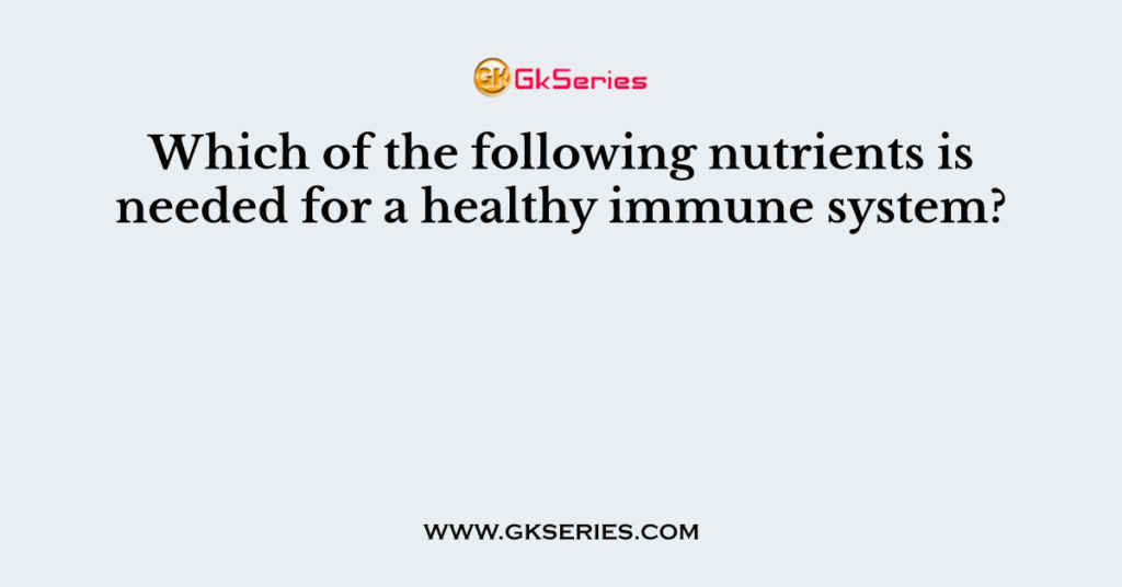 Which of the following nutrients is needed for a healthy immune system?