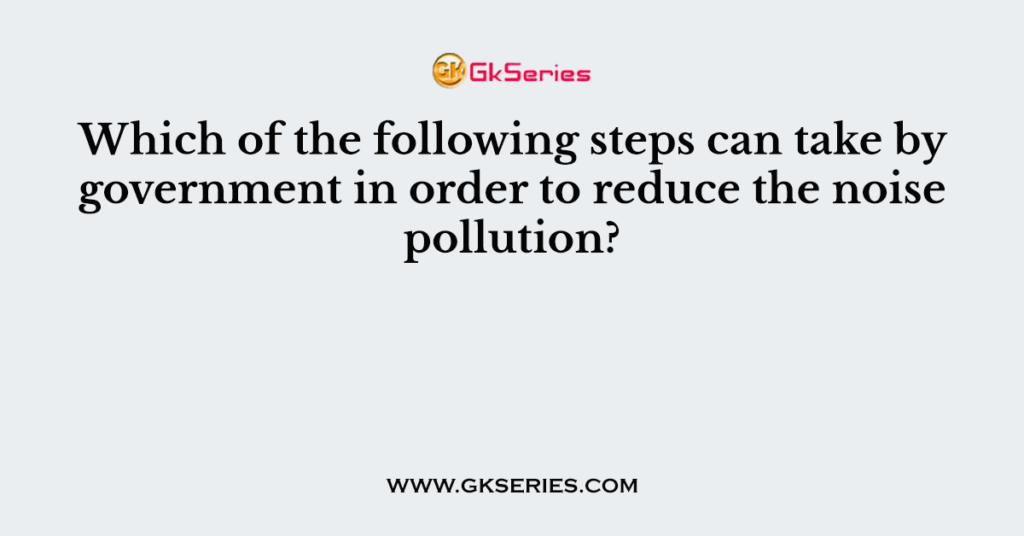 Which of the following steps can take by government in order to reduce the noise pollution?