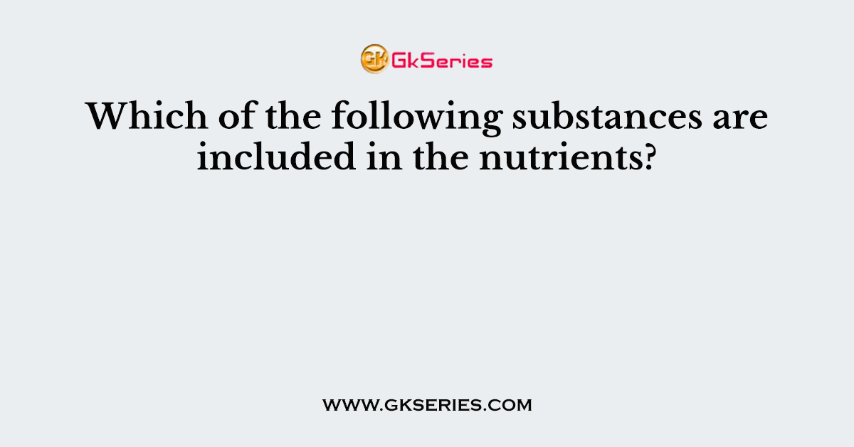Which of the following substances are included in the nutrients?