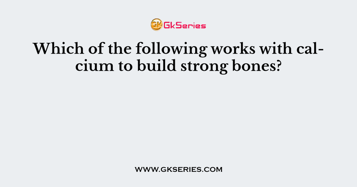Which of the following works with calcium to build strong bones?