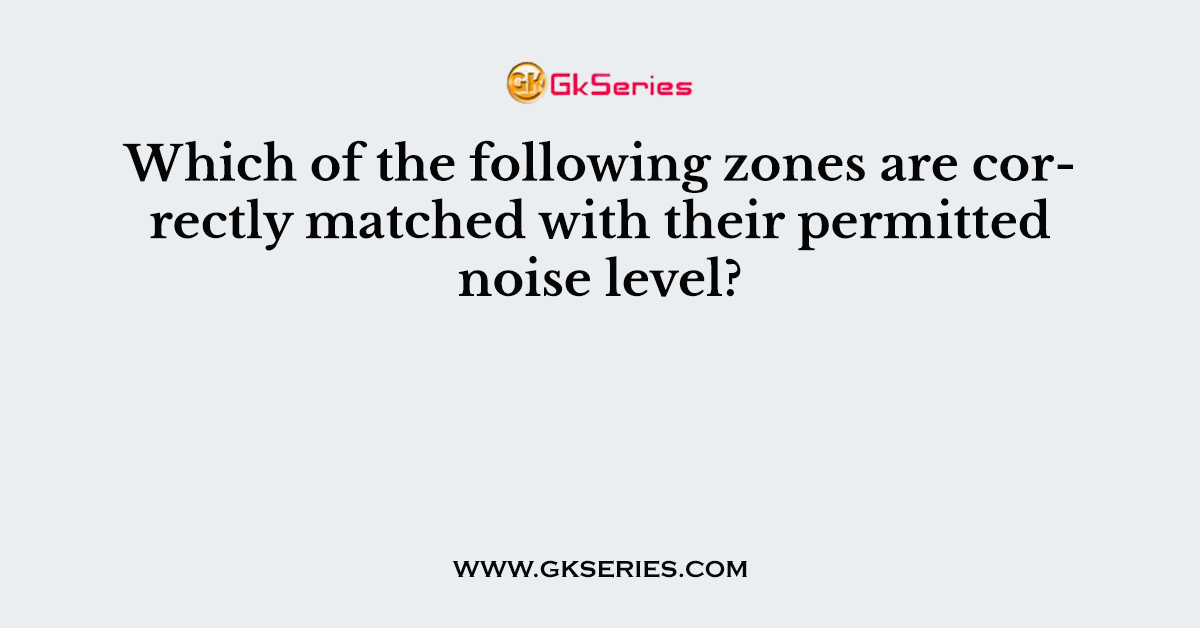 Which of the following zones are correctly matched with their permitted noise level?