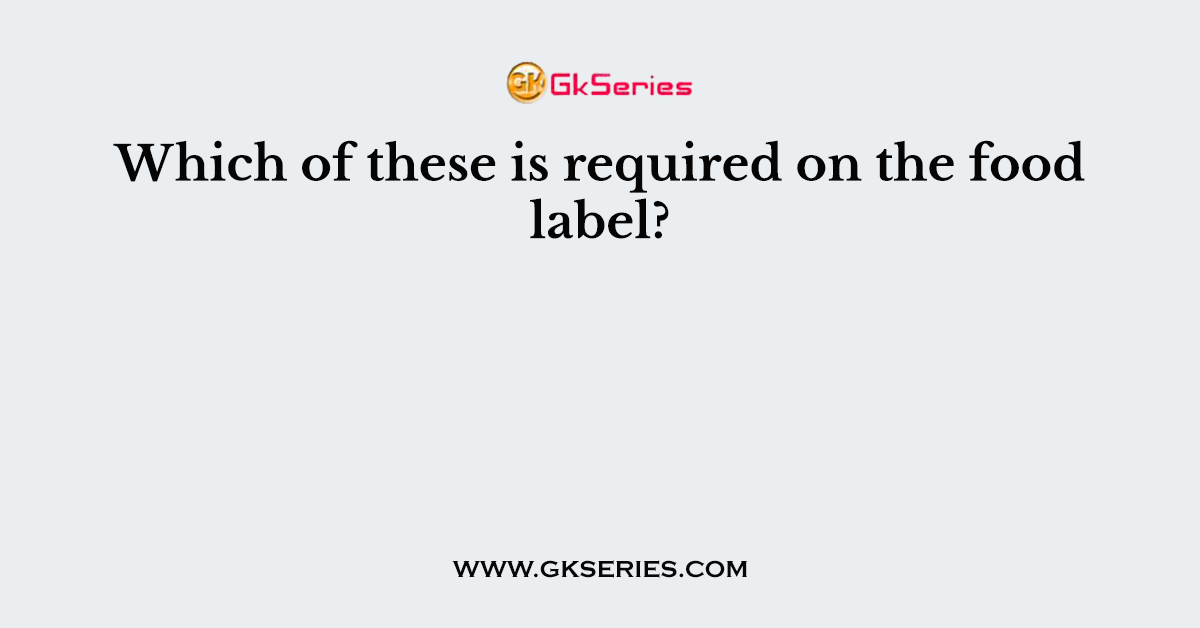 Which of these is required on the food label?