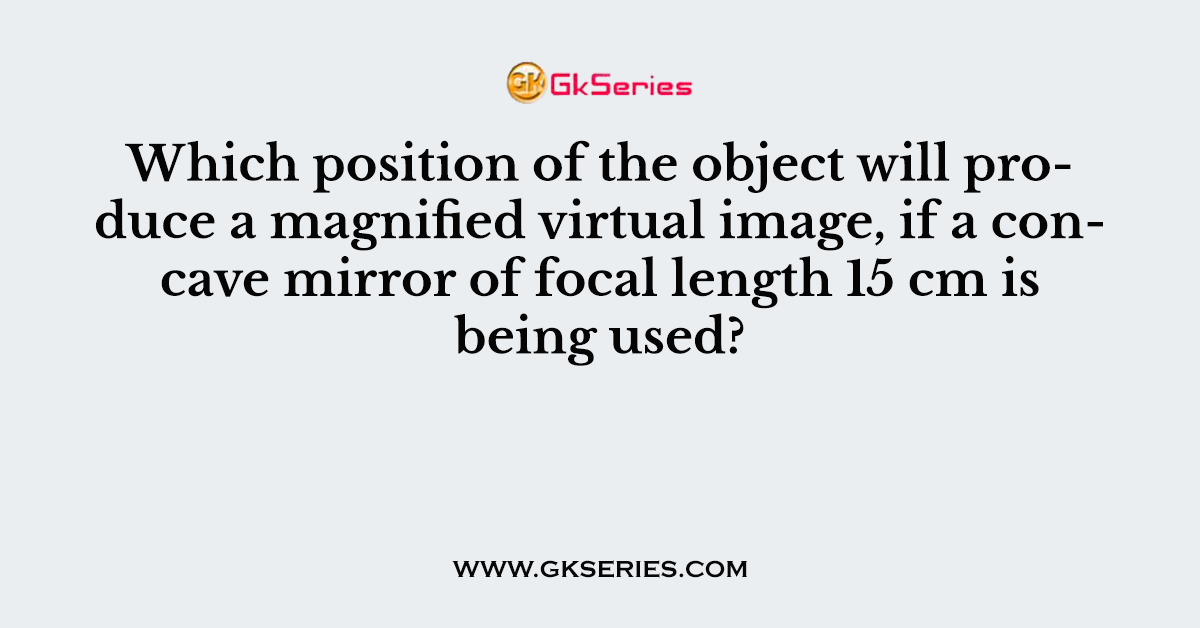 Which position of the object will produce a magnified virtual image, if a concave mirror of focal length 15 cm is being used?