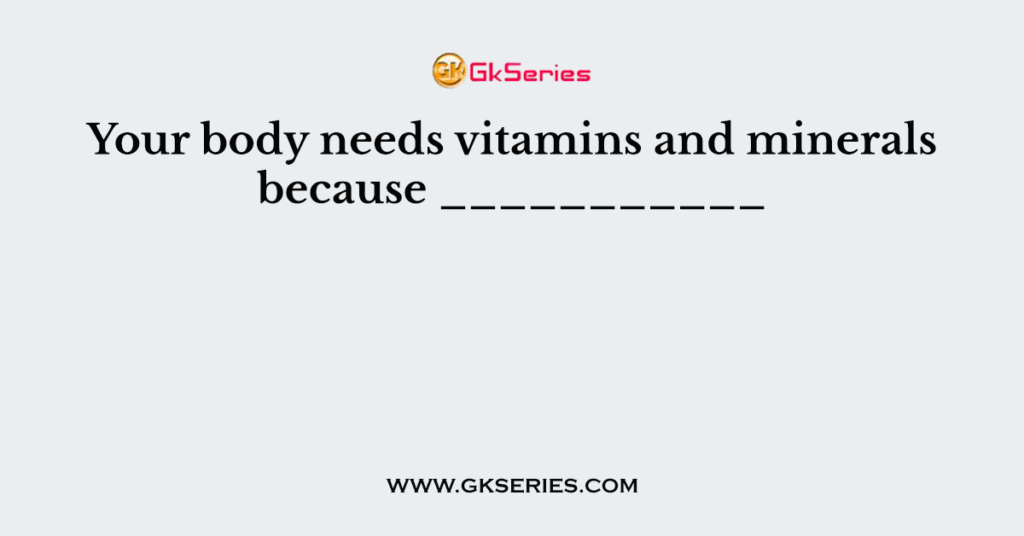 Your body needs vitamins and minerals because ___________