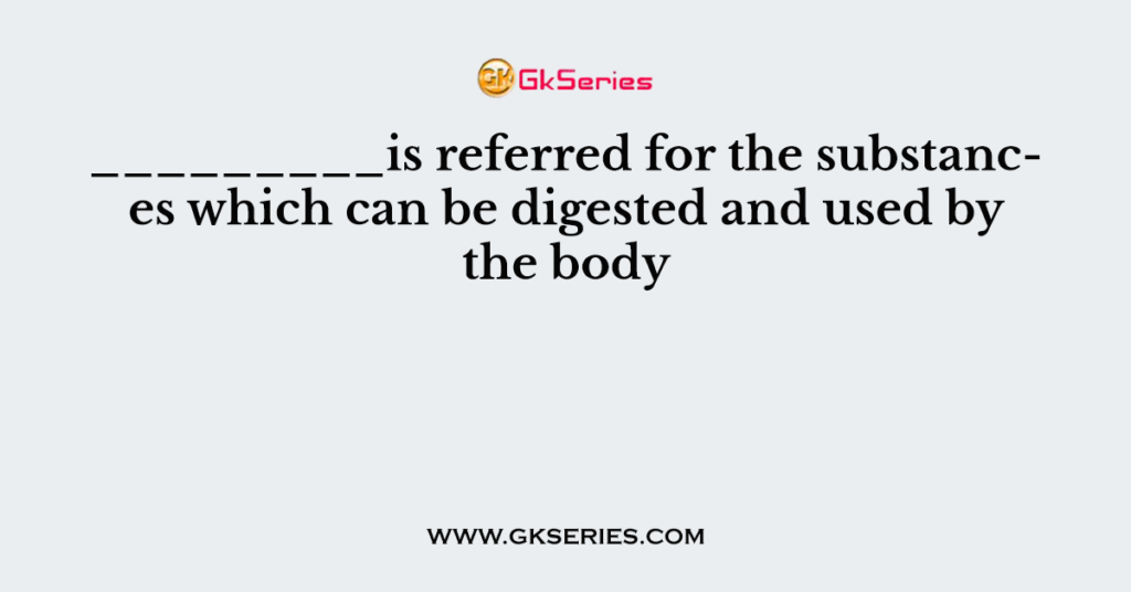 _________is referred for the substances which can be digested and used by the body