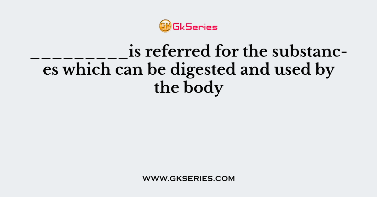 _________is referred for the substances which can be digested and used by the body