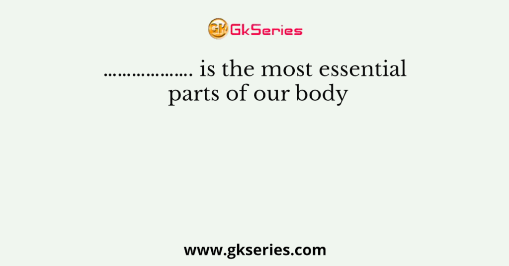 ………………. is the most essential parts of our body