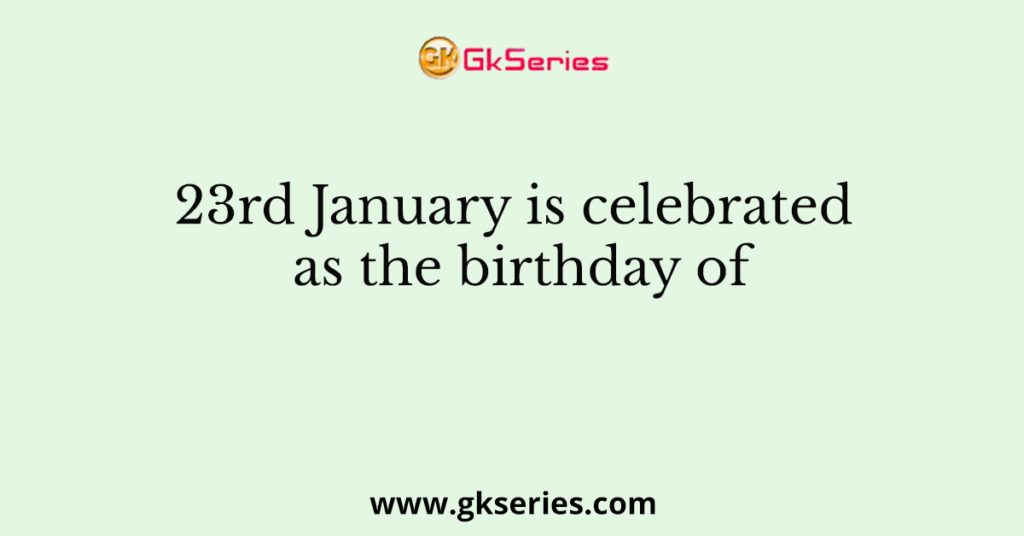 23rd January is celebrated as the birthday of