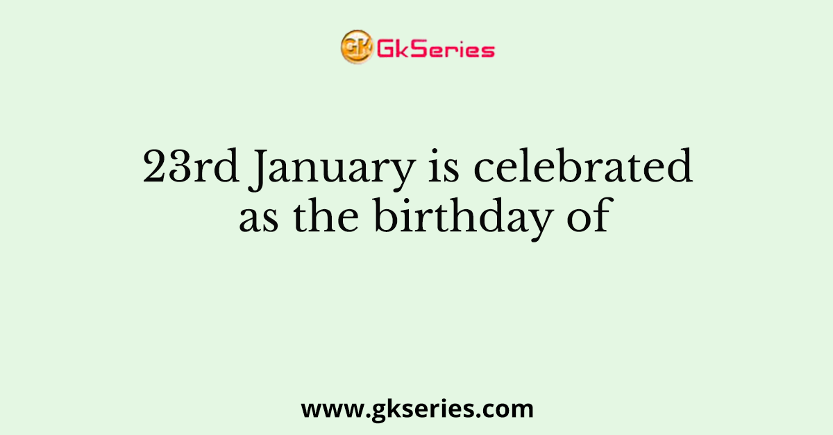 23rd January is celebrated as the birthday of