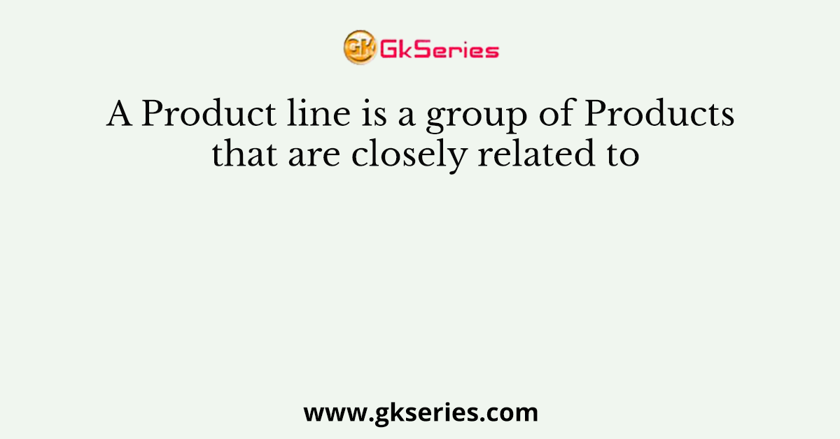 A Product line is a group of Products that are closely related to
