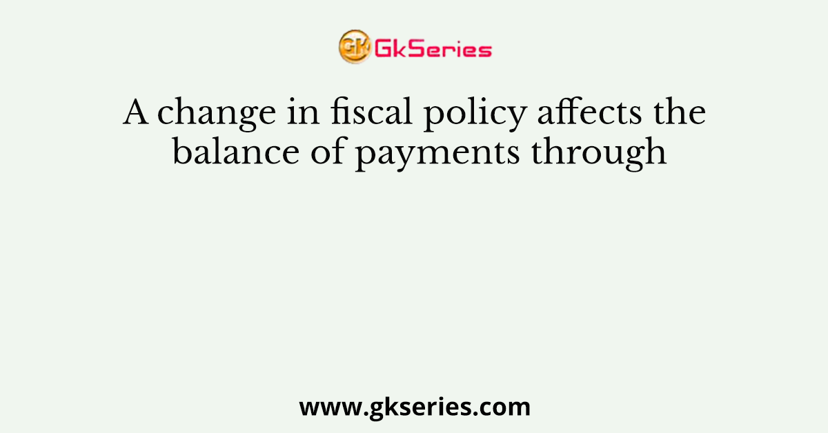 A change in fiscal policy affects the balance of payments through