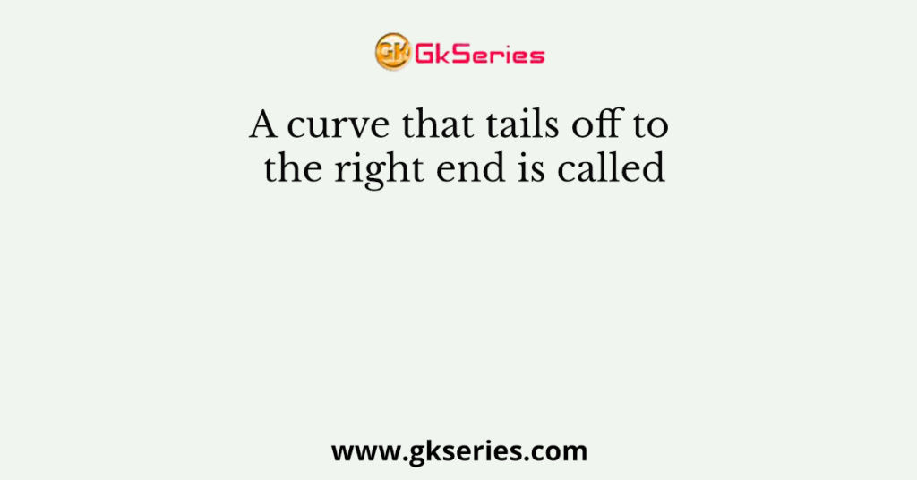 A curve that tails off to the right end is called