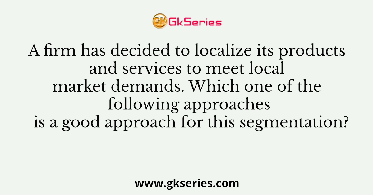 A firm has decided to localize its products and services to meet local market demands. Which one of the following approaches is a good approach for this segmentation?