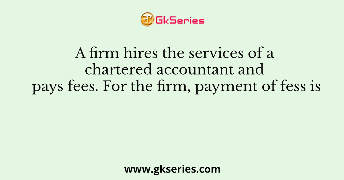 A firm hires the services of a chartered accountant and pays fees. For the firm, payment of fess is