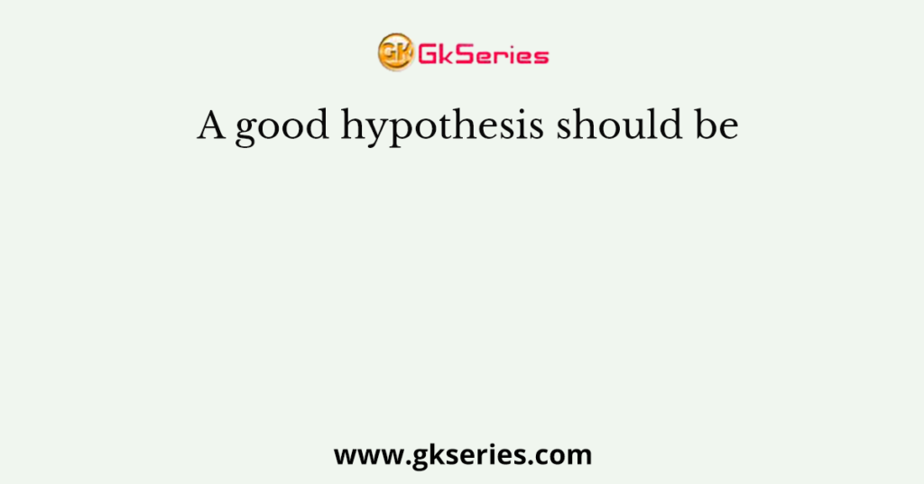 a good hypothesis must be quizlet