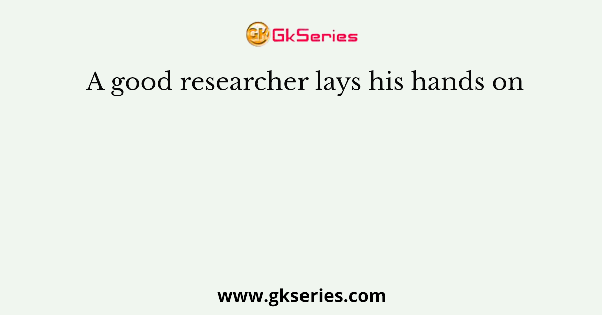 A good researcher lays his hands on