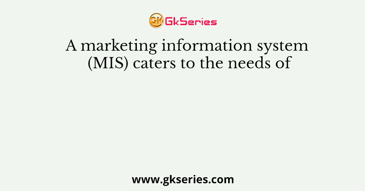 A marketing information system (MIS) caters to the needs of