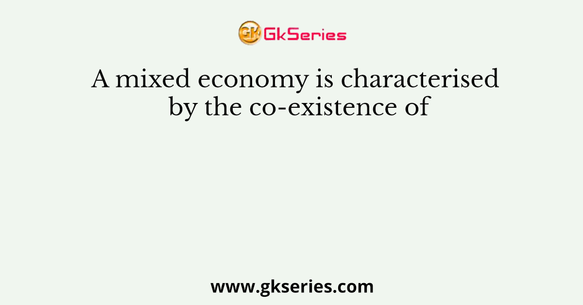 A mixed economy is characterised by the co-existence of